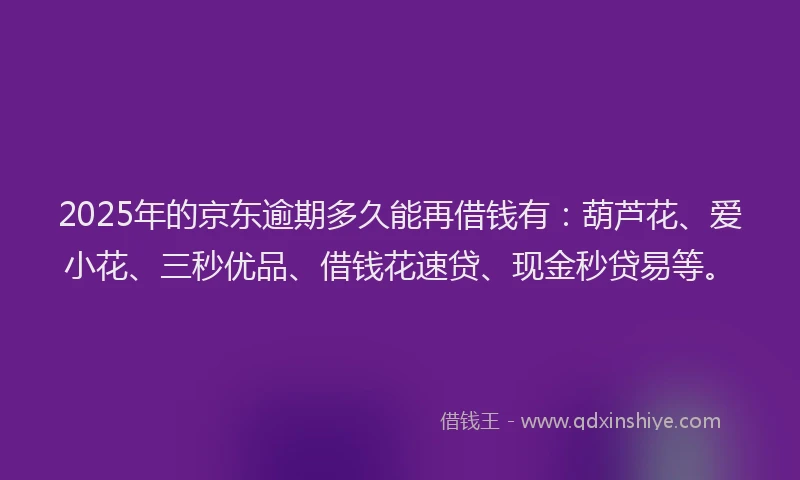 2025年的京东逾期多久能再借钱有：葫芦花、爱小花、三秒优品、借钱花速贷、现金秒贷易等。