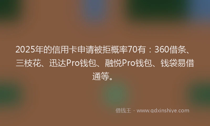 2025年的信用卡申请被拒概率70有：360借条、三枝花、迅达Pro钱包、融悦Pro钱包、钱袋易借通等。