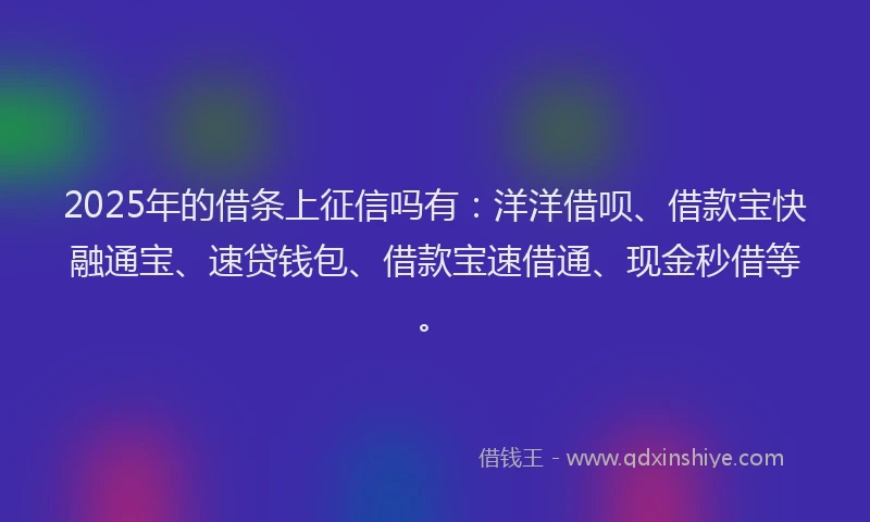 2025年的借条上征信吗有：洋洋借呗、借款宝快融通宝、速贷钱包、借款宝速借通、现金秒借等。