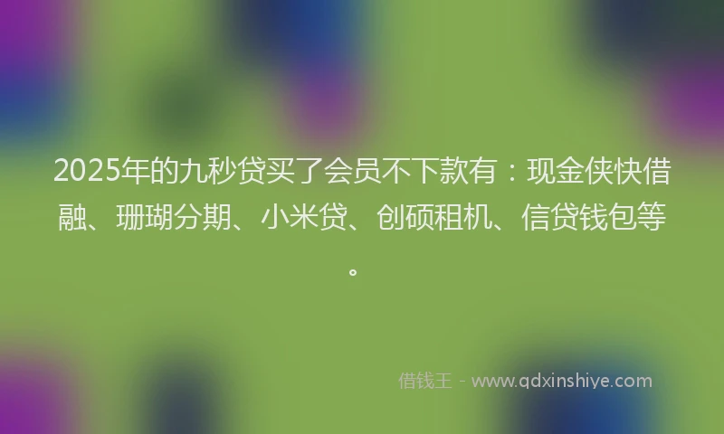 2025年的九秒贷买了会员不下款有：现金侠快借融、珊瑚分期、小米贷、创硕租机、信贷钱包等。