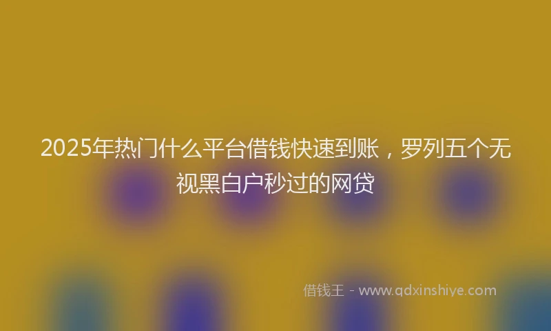 2025年热门什么平台借钱快速到账，罗列五个无视黑白户秒过的网贷