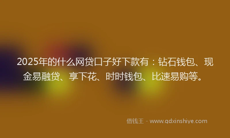 2025年的什么网贷口子好下款有：钻石钱包、现金易融贷、享下花、时时钱包、比速易购等。