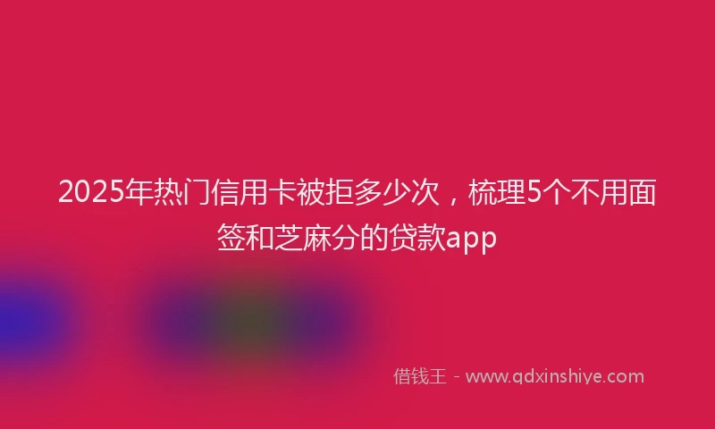 2025年热门信用卡被拒多少次，梳理5个不用面签和芝麻分的贷款app