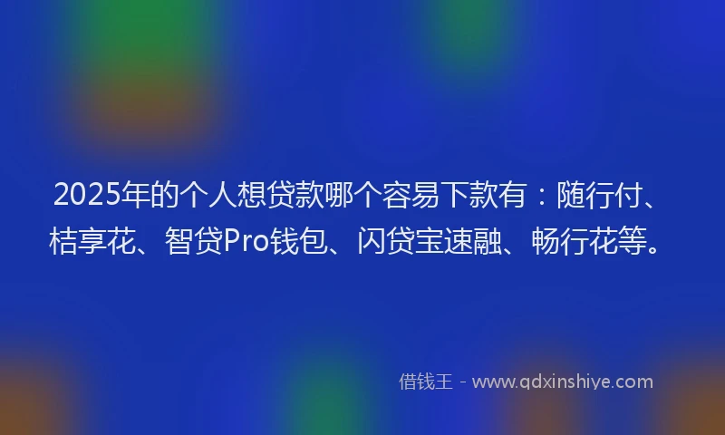 2025年的个人想贷款哪个容易下款有：随行付、桔享花、智贷Pro钱包、闪贷宝速融、畅行花等。