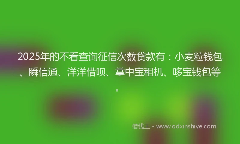 2025年的不看查询征信次数贷款有：小麦粒钱包、瞬信通、洋洋借呗、掌中宝租机、哆宝钱包等。