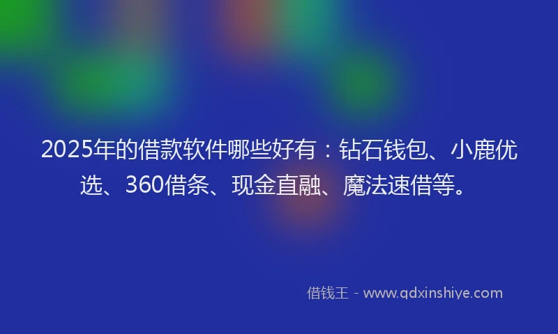 2025年的借款软件哪些好有：钻石钱包、小鹿优选、360借条、现金直融、魔法速借等。