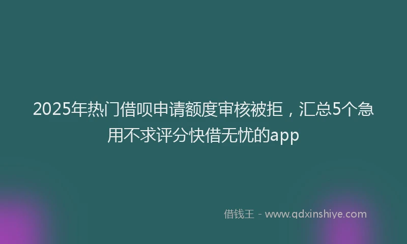 2025年热门借呗申请额度审核被拒，汇总5个急用不求评分快借无忧的app