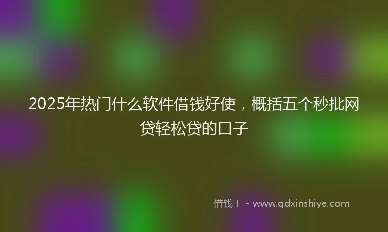 2025年热门什么软件借钱好使，概括五个秒批网贷轻松贷的口子