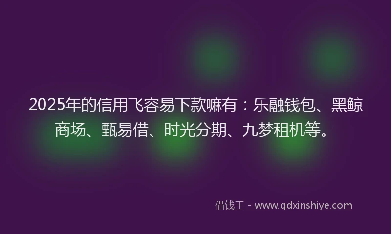 2025年的信用飞容易下款嘛有：乐融钱包、黑鲸商场、甄易借、时光分期、九梦租机等。