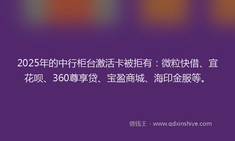 2025年的中行柜台激活卡被拒有：微粒快借、宜花呗、360尊享贷、宝盈商城、海印金服等。