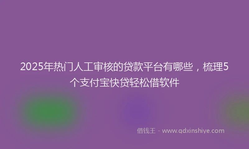 2025年热门人工审核的贷款平台有哪些，梳理5个支付宝快贷轻松借软件