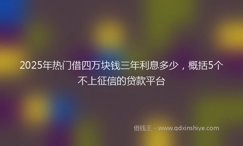 2025年热门借四万块钱三年利息多少，概括5个不上征信的贷款平台