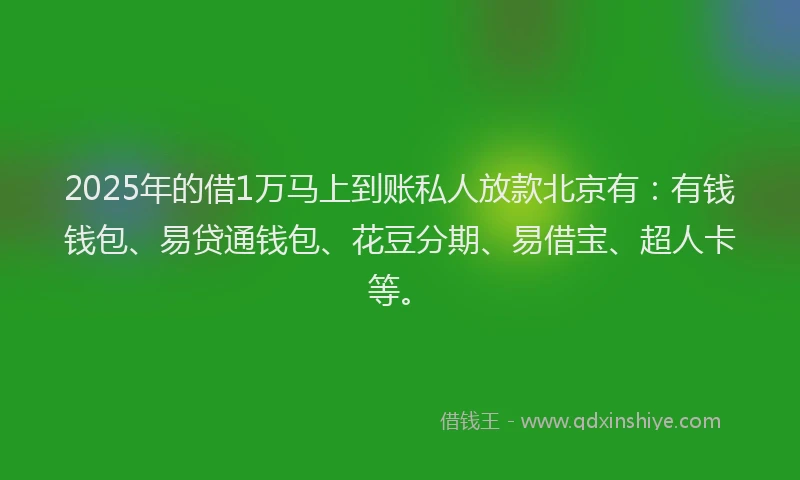 2025年的借1万马上到账私人放款北京有：有钱钱包、易贷通钱包、花豆分期、易借宝、超人卡等。