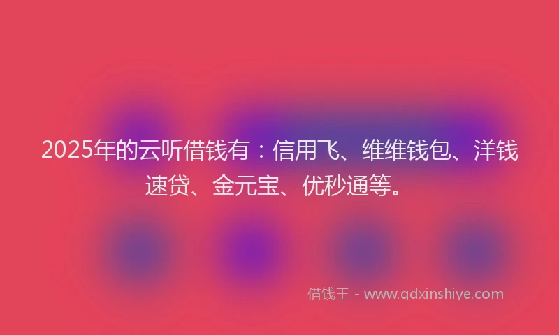 2025年的云听借钱有：信用飞、维维钱包、洋钱速贷、金元宝、优秒通等。
