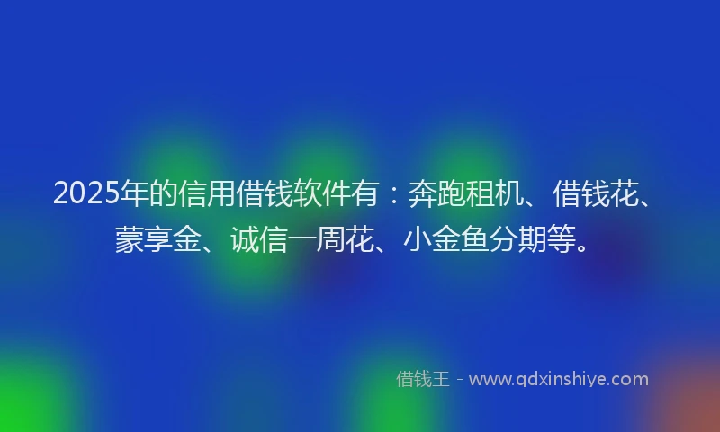 2025年的信用借钱软件有：奔跑租机、借钱花、蒙享金、诚信一周花、小金鱼分期等。
