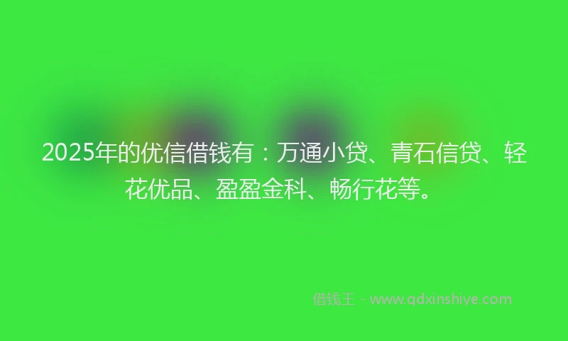 2025年的优信借钱有：万通小贷、青石信贷、轻花优品、盈盈金科、畅行花等。