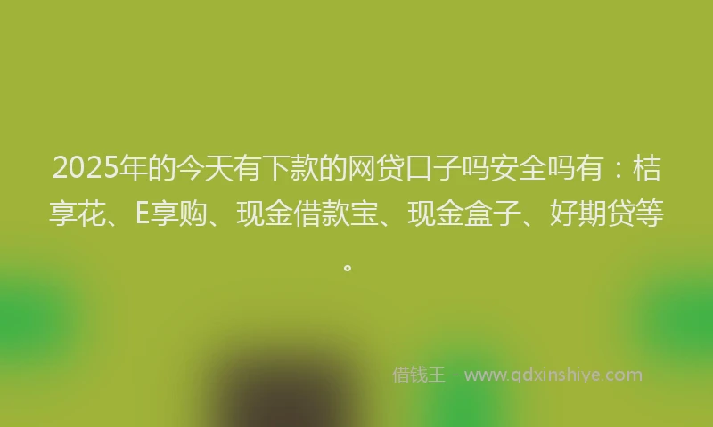 2025年的今天有下款的网贷口子吗安全吗有：桔享花、E享购、现金借款宝、现金盒子、好期贷等。