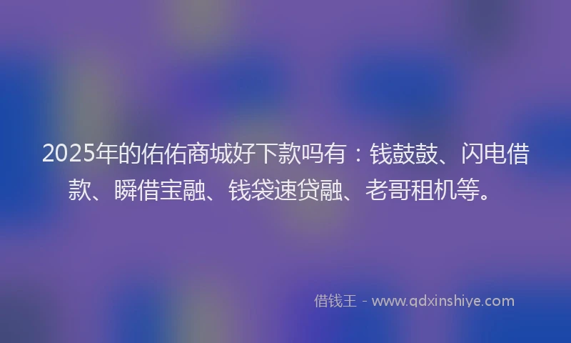 2025年的佑佑商城好下款吗有：钱鼓鼓、闪电借款、瞬借宝融、钱袋速贷融、老哥租机等。