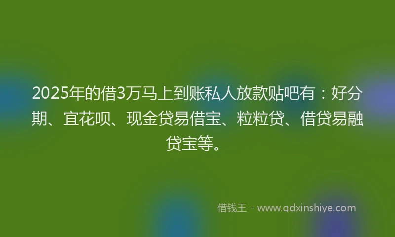 2025年的借3万马上到账私人放款贴吧有：好分期、宜花呗、现金贷易借宝、粒粒贷、借贷易融贷宝等。