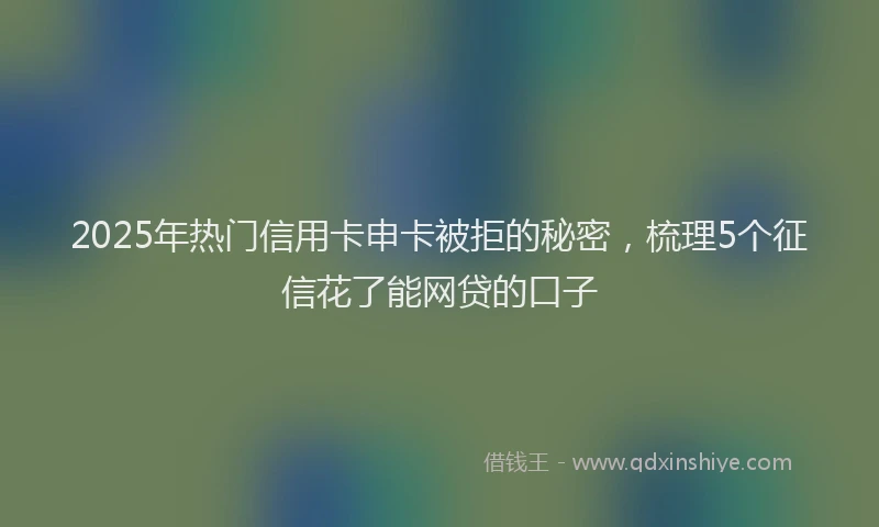 2025年热门信用卡申卡被拒的秘密，梳理5个征信花了能网贷的口子