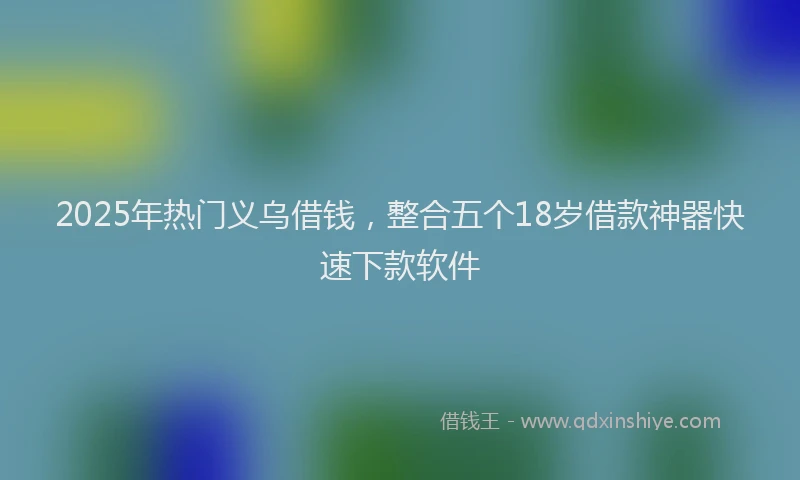 2025年热门义乌借钱，整合五个18岁借款神器快速下款软件