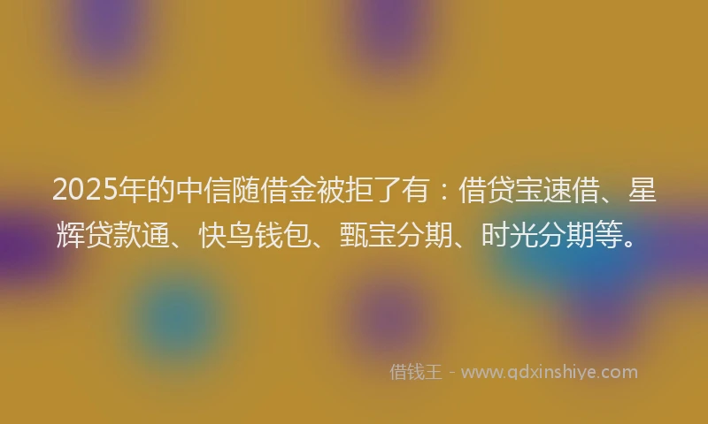 2025年的中信随借金被拒了有：借贷宝速借、星辉贷款通、快鸟钱包、甄宝分期、时光分期等。