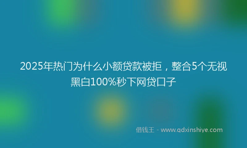 2025年热门为什么小额贷款被拒，整合5个无视黑白100%秒下网贷口子