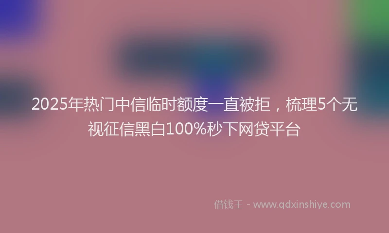 2025年热门中信临时额度一直被拒,梳理5个无视征信黑白100%秒下网贷平台