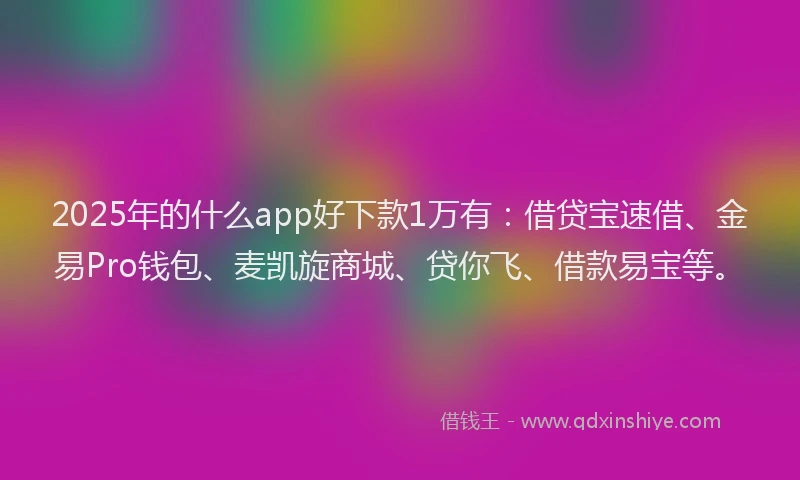 2025年的什么app好下款1万有：借贷宝速借、金易Pro钱包、麦凯旋商城、贷你飞、借款易宝等。