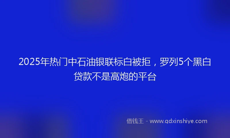 2025年热门中石油银联标白被拒，罗列5个黑白贷款不是高炮的平台