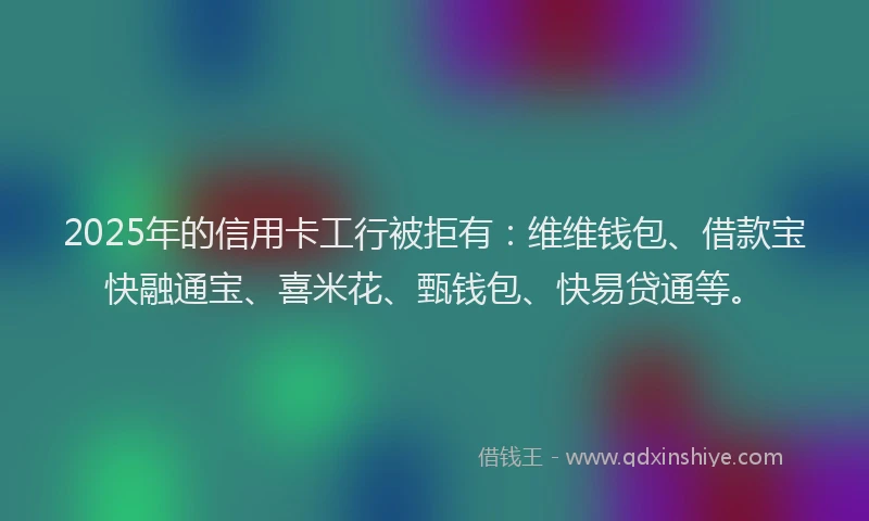 2025年的信用卡工行被拒有：维维钱包、借款宝快融通宝、喜米花、甄钱包、快易贷通等。