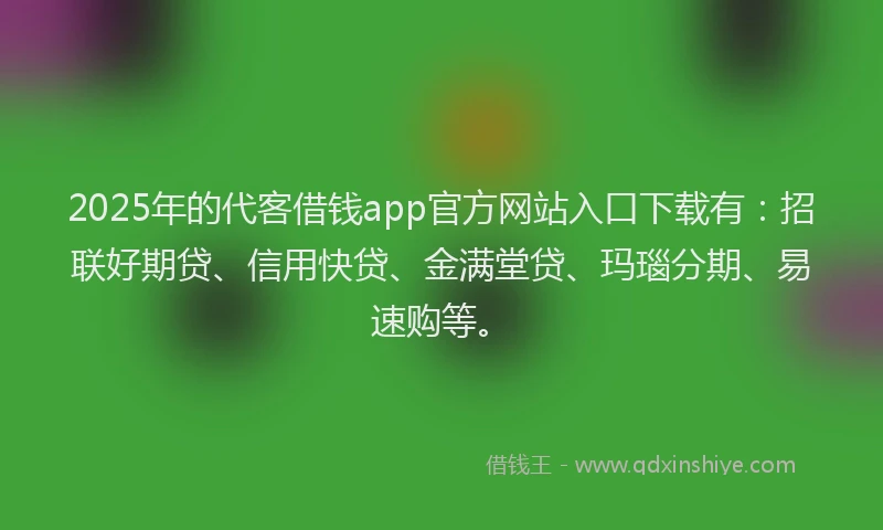 2025年的代客借钱app官方网站入口下载有：招联好期贷、信用快贷、金满堂贷、玛瑙分期、易速购等。