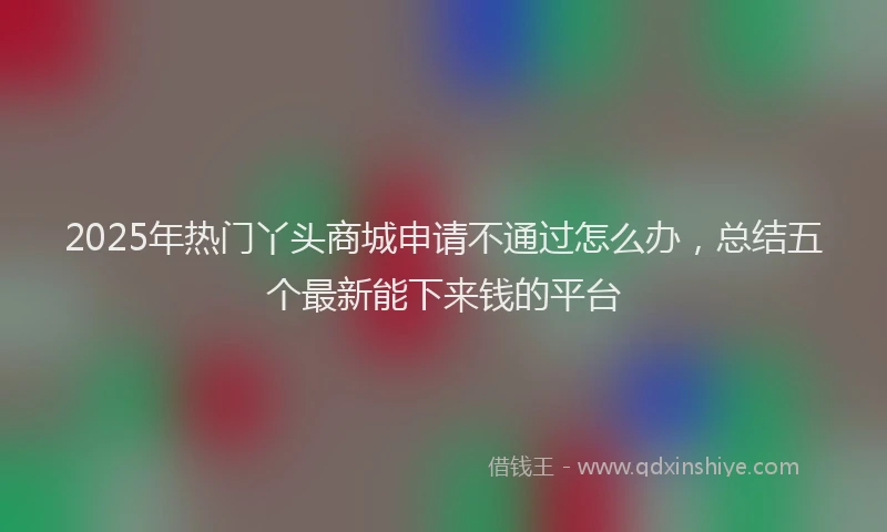 2025年热门丫头商城申请不通过怎么办，总结五个最新能下来钱的平台