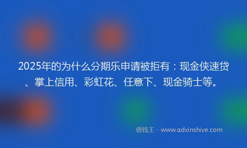 2025年的为什么分期乐申请被拒有：现金侠速贷、掌上信用、彩虹花、任意下、现金骑士等。