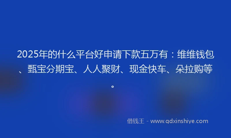 2025年的什么平台好申请下款五万有：维维钱包、甄宝分期宝、人人聚财、现金快车、朵拉购等。