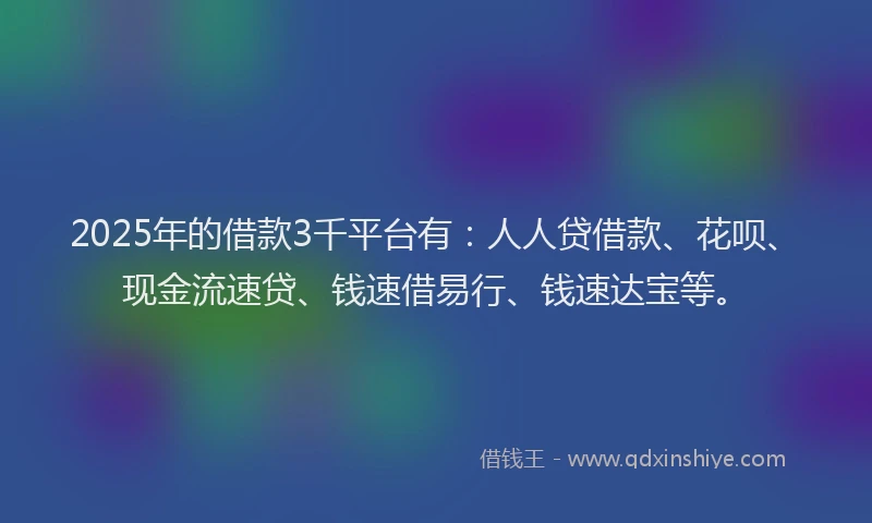2025年的借款3千平台有：人人贷借款、花呗、现金流速贷、钱速借易行、钱速达宝等。