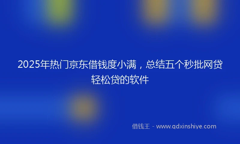 2025年热门京东借钱度小满，总结五个秒批网贷轻松贷的软件