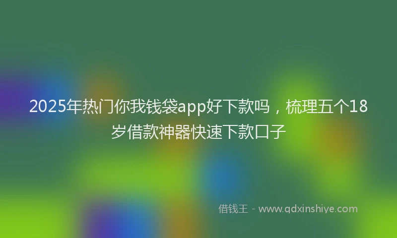2025年热门你我钱袋app好下款吗，梳理五个18岁借款神器快速下款口子