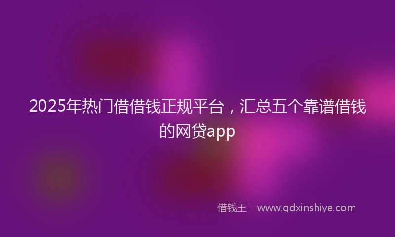 2025年热门借借钱正规平台，汇总五个靠谱借钱的网贷app