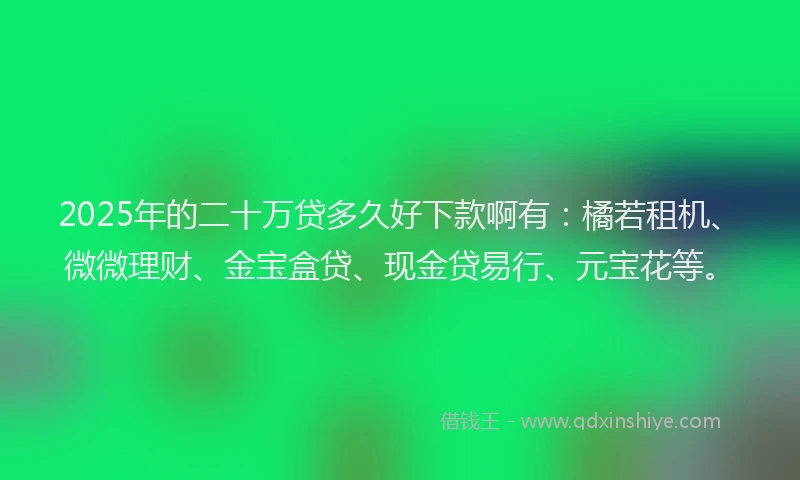 2025年的二十万贷多久好下款啊有：橘若租机、微微理财、金宝盒贷、现金贷易行、元宝花等。