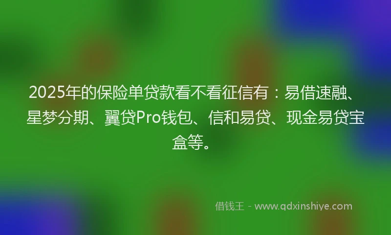 2025年的保险单贷款看不看征信有：易借速融、星梦分期、翼贷Pro钱包、信和易贷、现金易贷宝盒等。
