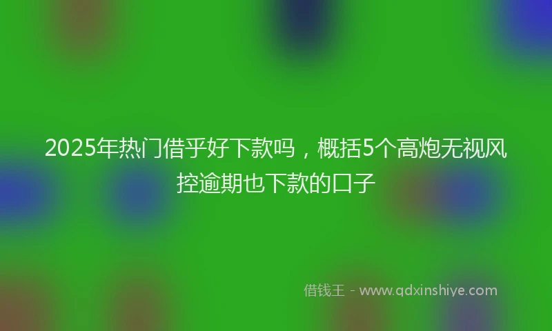 2025年热门借乎好下款吗，概括5个高炮无视风控逾期也下款的口子