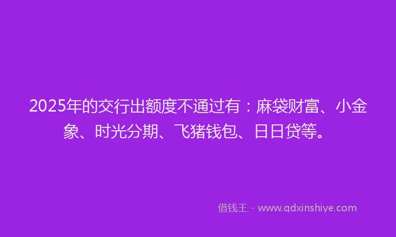2025年的交行出额度不通过有：麻袋财富、小金象、时光分期、飞猪钱包、日日贷等。