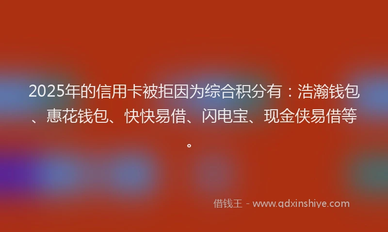 2025年的信用卡被拒因为综合积分有：浩瀚钱包、惠花钱包、快快易借、闪电宝、现金侠易借等。