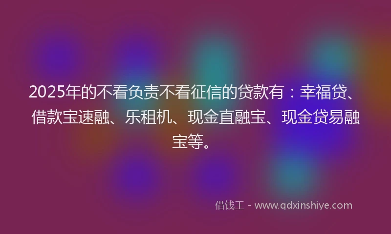 2025年的不看负责不看征信的贷款有：幸福贷、借款宝速融、乐租机、现金直融宝、现金贷易融宝等。