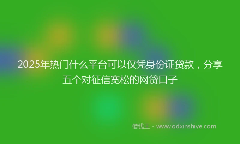 2025年热门什么平台可以仅凭身份证贷款，分享五个对征信宽松的网贷口子