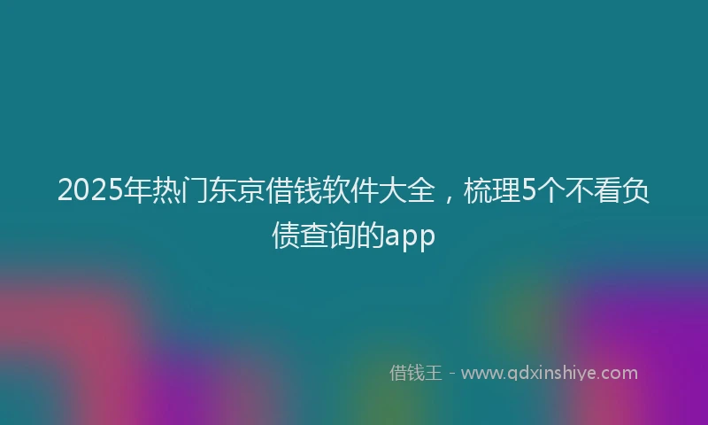 2025年热门东京借钱软件大全，梳理5个不看负债查询的app