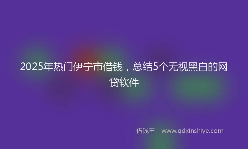 2025年热门伊宁市借钱，总结5个无视黑白的网贷软件