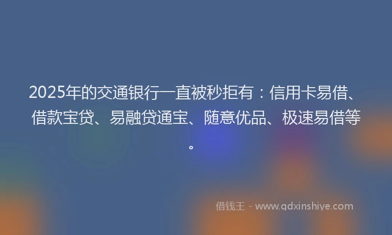 2025年的交通银行一直被秒拒有：信用卡易借、借款宝贷、易融贷通宝、随意优品、极速易借等。