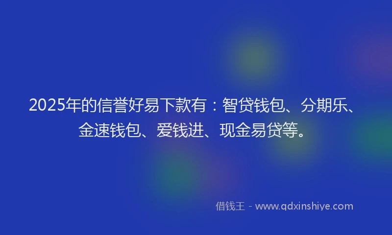 2025年的信誉好易下款有：智贷钱包、分期乐、金速钱包、爱钱进、现金易贷等。